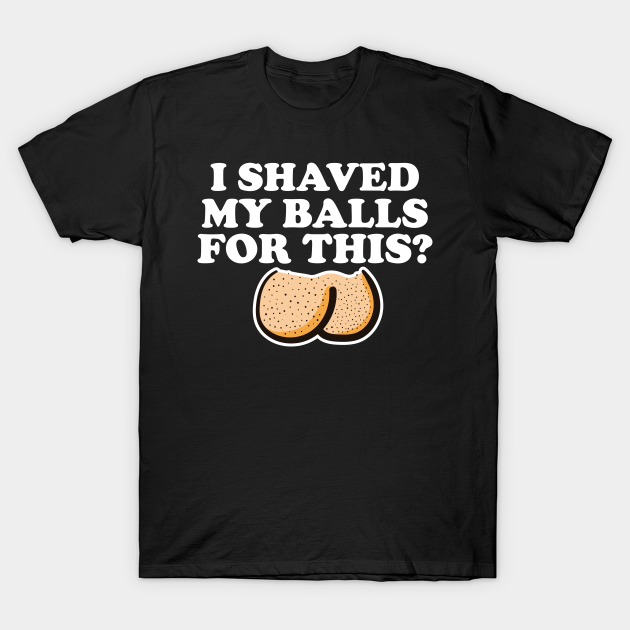 I Shaved My Balls For This Funny T I Shaved My Balls For This T T Shirt Teepublic 